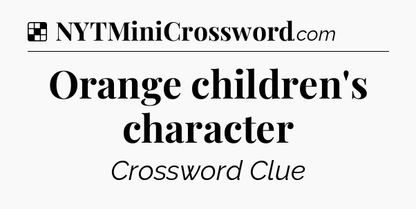 Solution: Orange children's character - NYT Crossword