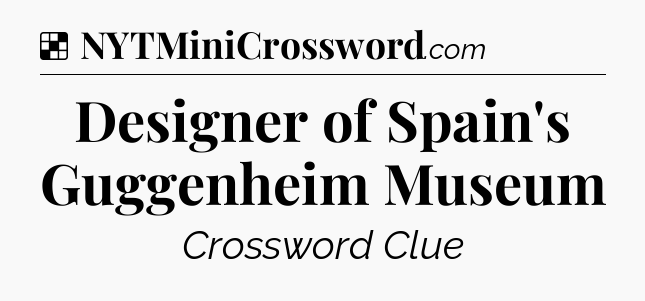 Solution: Designer of Spain's Guggenheim Museum - NYT Crossword