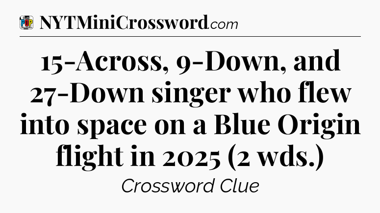 15-Across, 9-Down, and 27-Down singer who flew into space on a Blue Origin flight in 2025 (2 wds.) Crossword Clue