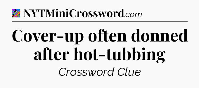 Cover-up often donned after hot-tubbing Crossword Clue