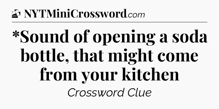 *Sound of opening a soda bottle, that might come from your kitchen - Daily Themed Classic Crossword