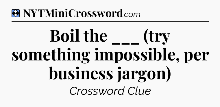 Solution: Boil the ___ (try something impossible, per business jargon) - NYT Mini Crossword