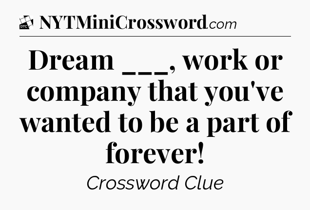 Dream ___, work or company that you've wanted to be a part of forever - Daily Themed Classic Crossword