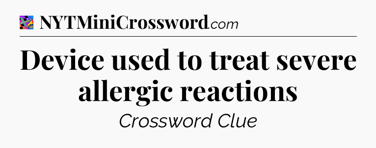 Device used to treat severe allergic reactions Crossword Clue