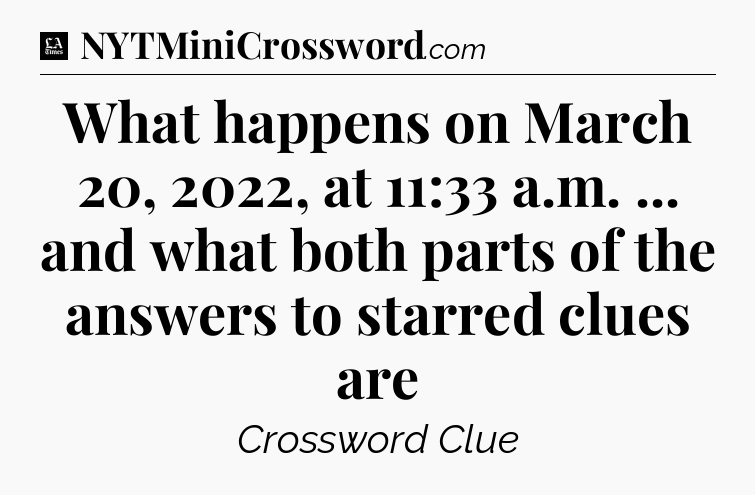 What happens on March 20, 2022, at 11:33 a.m. ... and what both parts of the answers to starred clues are - LA Times Crossword