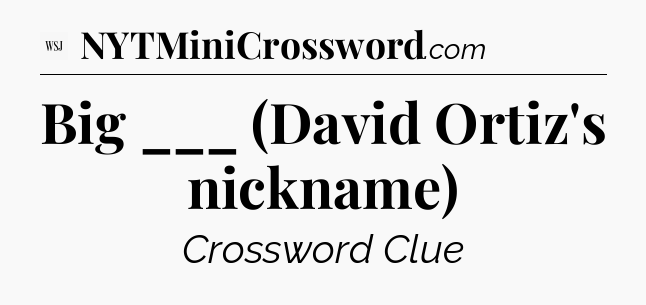 Big ___ (David Ortiz's nickname) - WSJ Crossword