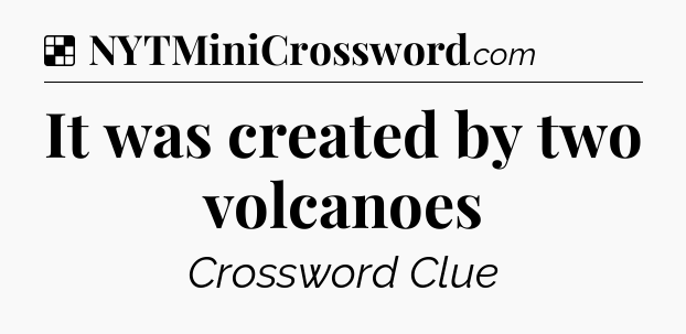 Solution: It was created by two volcanoes - NYT Crossword