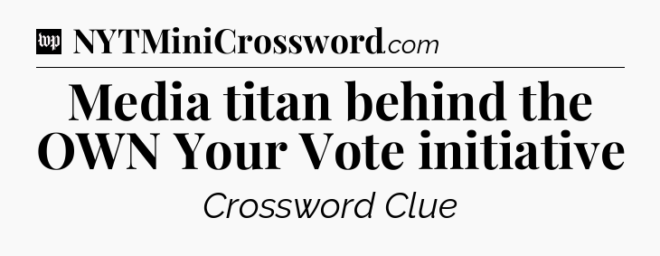 Media titan behind the OWN Your Vote initiative Crossword Clue