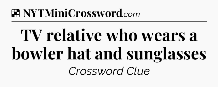 Solution: TV relative who wears a bowler hat and sunglasses - NYT Crossword