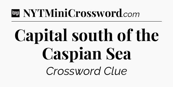 Capital south of the Caspian Sea Crossword Clue