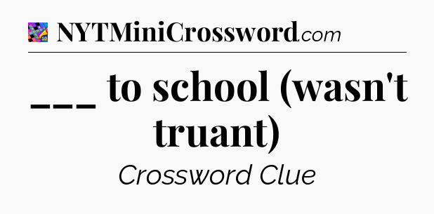 ___ to school (wasn't truant) Crossword Clue