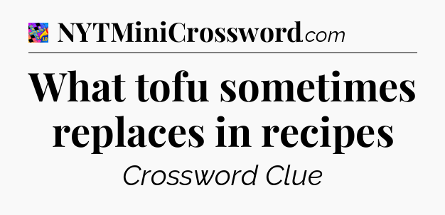 What tofu sometimes replaces in recipes Crossword Clue
