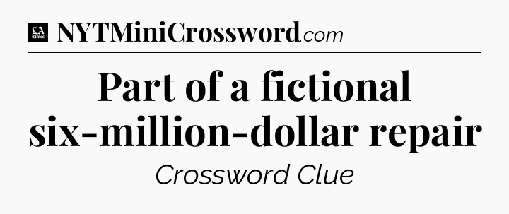 Part of a fictional six-million-dollar repair - LA Times Crossword