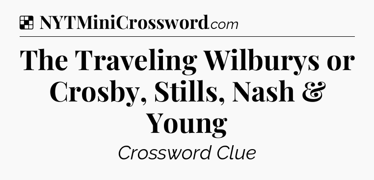 Solution: The Traveling Wilburys or Crosby, Stills, Nash & Young - NYT Crossword