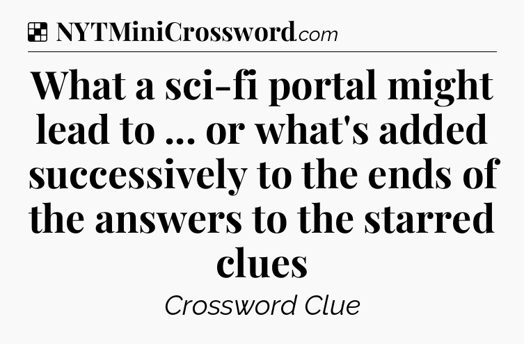 Solution: What a sci-fi portal might lead to ... or what's added successively to the ends of the answers to the starred clues - NYT Crossword