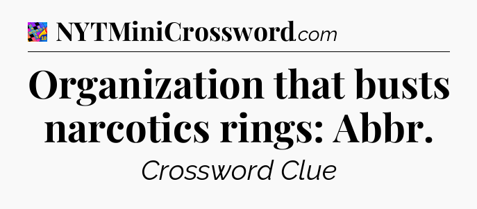Organization that busts narcotics rings: Abbr Crossword Clue