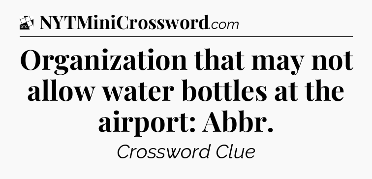 Organization that may not allow water bottles at the airport: Abbr - Daily Themed Classic Crossword