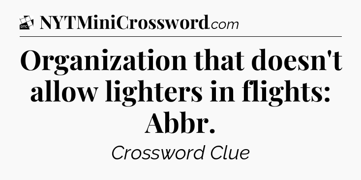 Organization that doesn't allow lighters in flights: Abbr - Daily Themed Classic Crossword