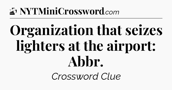 Organization that seizes lighters at the airport: Abbr - Daily Themed Classic Crossword