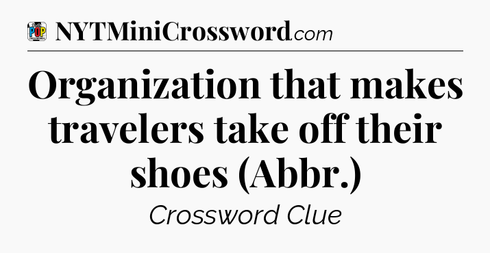 Organization that makes travelers take off their shoes (Abbr.) Crossword Clue