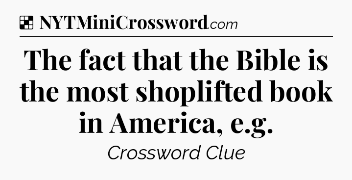 Solution: The fact that the Bible is the most shoplifted book in America, e.g - NYT Crossword