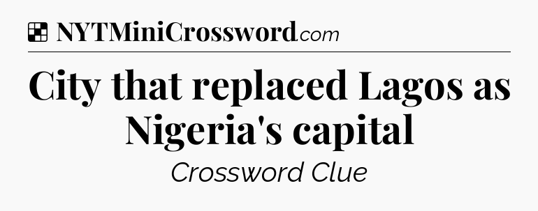 Solution: City that replaced Lagos as Nigeria's capital - NYT Crossword