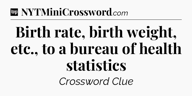 Birth rate, birth weight, etc., to a bureau of health statistics Crossword Clue