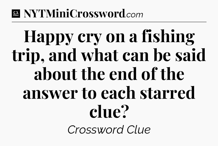 Happy cry on a fishing trip, and what can be said about the end of the answer to each starred clue - LA Times Crossword