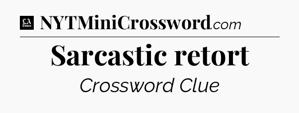 Sarcastic retort - LA Times Crossword