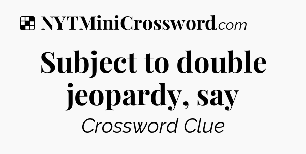Solution: Subject to double jeopardy, say - NYT Crossword