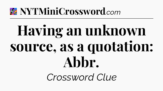 Having an unknown source, as a quotation: Abbr Crossword Clue