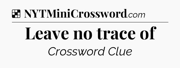 Solution: Leave no trace of - NYT Crossword