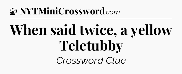 When said twice, a yellow Teletubby - Daily Themed Classic Crossword