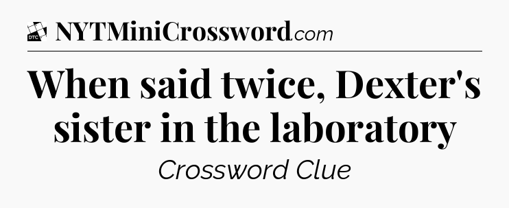 When said twice, Dexter's sister in the laboratory - Daily Themed Classic Crossword