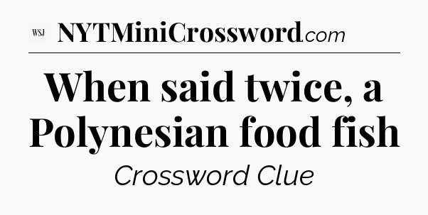 When said twice, a Polynesian food fish - WSJ Crossword