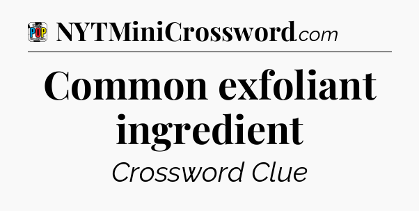 Common exfoliant ingredient Crossword Clue