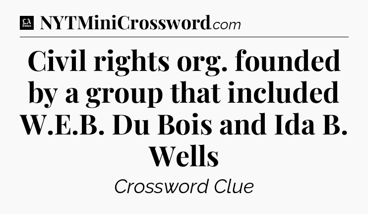 Civil rights org. founded by a group that included W.E.B. Du Bois and Ida B. Wells - LA Times Crossword