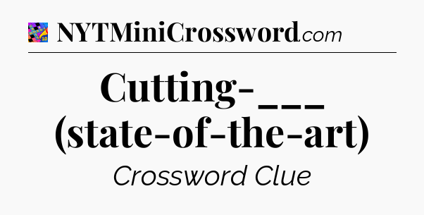 Cutting-___ (state-of-the-art) Crossword Clue
