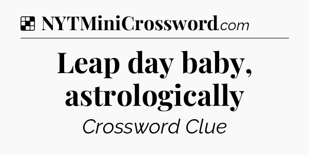 Solution: Leap day baby, astrologically - NYT Crossword