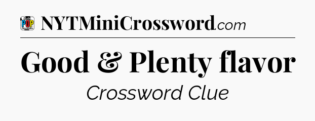 Good & Plenty flavor Crossword Clue