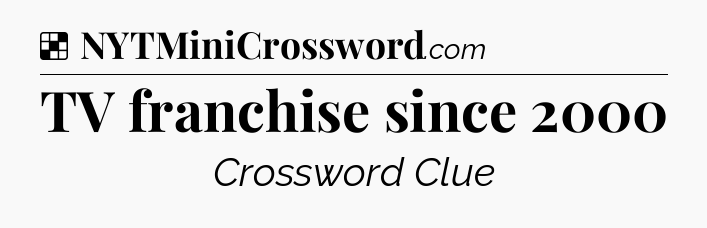 Solution: TV franchise since 2000 - NYT Crossword