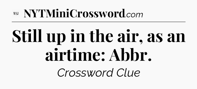 Still up in the air, as an airtime: Abbr - WSJ Crossword