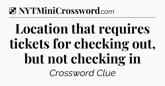 Solution: Location that requires tickets for checking out, but not checking in - NYT Crossword