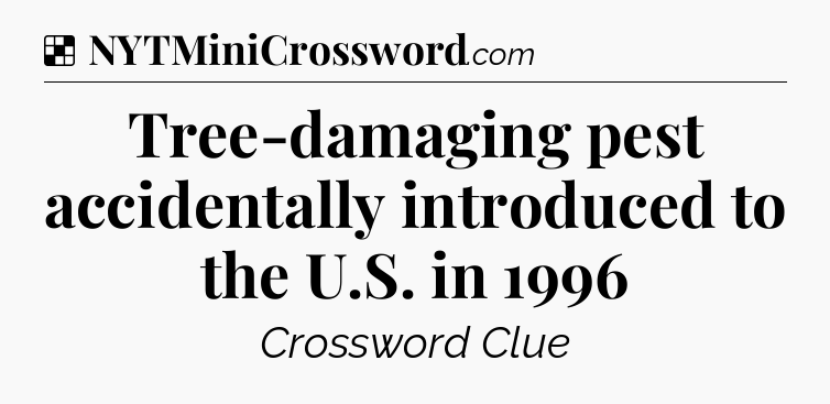 Solution: Tree-damaging pest accidentally introduced to the U.S. in 1996 - NYT Crossword