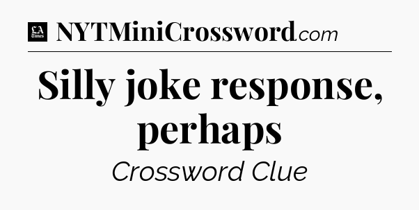 Silly joke response, perhaps - LA Times Crossword