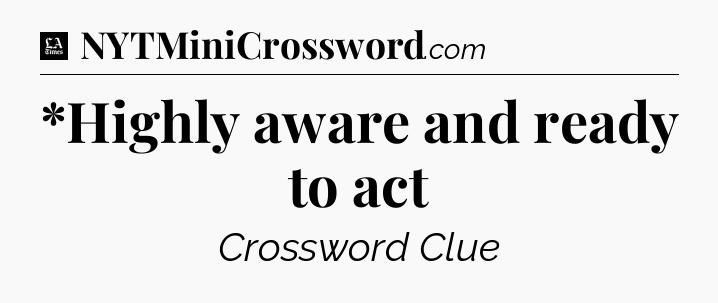 *Highly aware and ready to act - LA Times Crossword