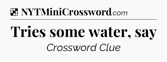 Tries some water, say NYT Crossword