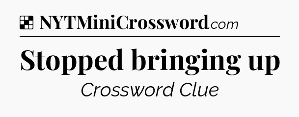 Solution: Stopped bringing up - NYT Crossword