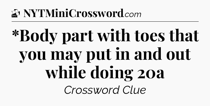 *Body part with toes that you may put in and out while doing 20a - Daily Themed Classic Crossword