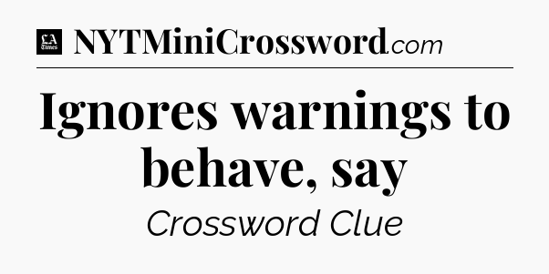 Ignores warnings to behave, say - LA Times Crossword